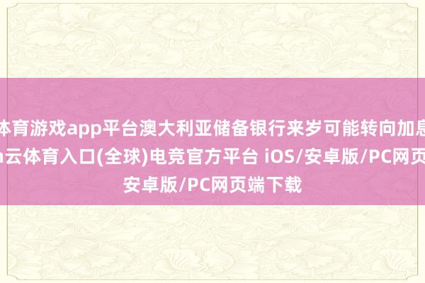 体育游戏app平台澳大利亚储备银行来岁可能转向加息-开yun云体育入口(全球)电竞官方平台 iOS/安卓版/PC网页端下载