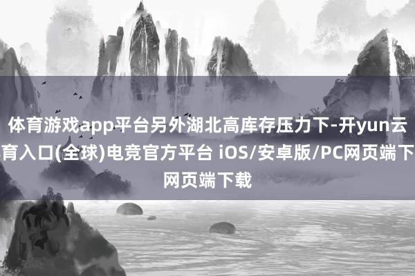 体育游戏app平台另外湖北高库存压力下-开yun云体育入口(全球)电竞官方平台 iOS/安卓版/PC网页端下载