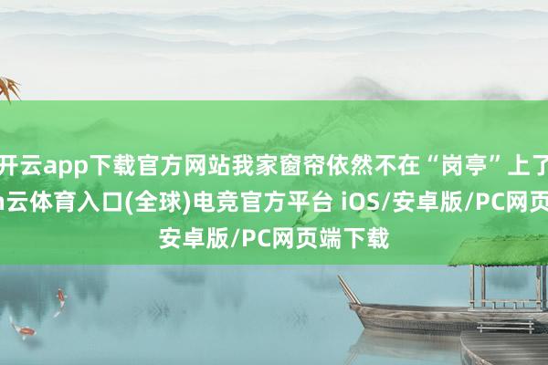 开云app下载官方网站我家窗帘依然不在“岗亭”上了-开yun云体育入口(全球)电竞官方平台 iOS/安卓版/PC网页端下载
