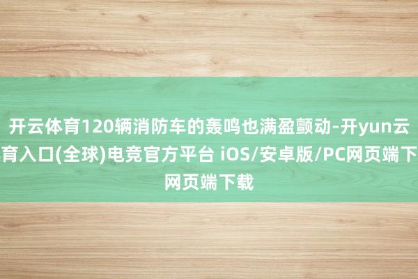 开云体育120辆消防车的轰鸣也满盈颤动-开yun云体育入口(全球)电竞官方平台 iOS/安卓版/PC网页端下载