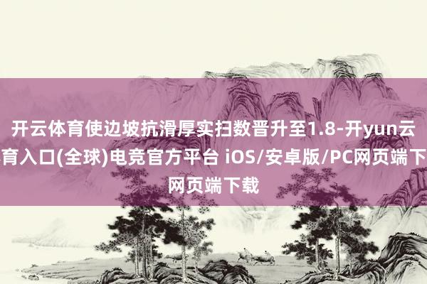 开云体育使边坡抗滑厚实扫数晋升至1.8-开yun云体育入口(全球)电竞官方平台 iOS/安卓版/PC网页端下载
