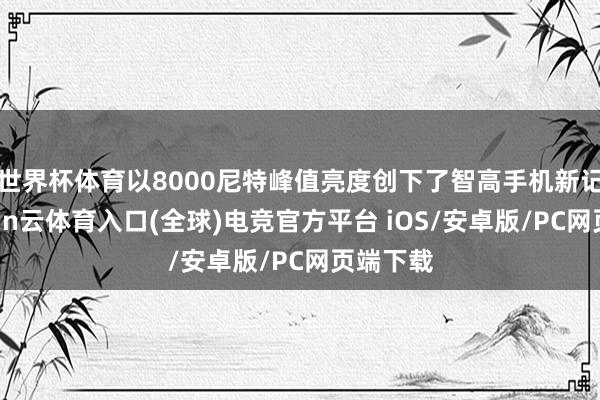 世界杯体育以8000尼特峰值亮度创下了智高手机新记录-开yun云体育入口(全球)电竞官方平台 iOS/安卓版/PC网页端下载