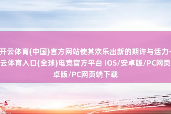 开云体育(中国)官方网站使其欢乐出新的期许与活力-开yun云体育入口(全球)电竞官方平台 iOS/安卓版/PC网页端下载