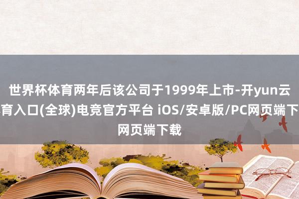 世界杯体育两年后该公司于1999年上市-开yun云体育入口(全球)电竞官方平台 iOS/安卓版/PC网页端下载