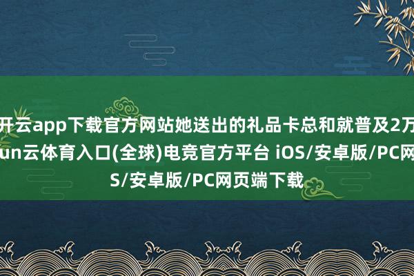 开云app下载官方网站她送出的礼品卡总和就普及2万加元-开yun云体育入口(全球)电竞官方平台 iOS/安卓版/PC网页端下载