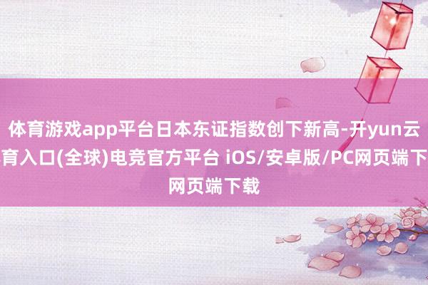 体育游戏app平台日本东证指数创下新高-开yun云体育入口(全球)电竞官方平台 iOS/安卓版/PC网页端下载