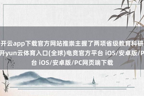 开云app下载官方网站推崇主握了两项省级教育科研课题的磋磨-开yun云体育入口(全球)电竞官方平台 iOS/安卓版/PC网页端下载