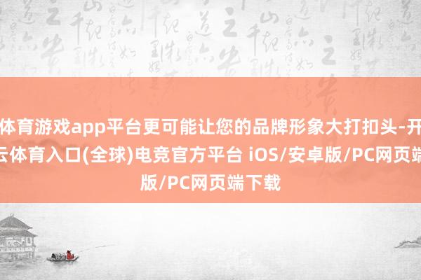 体育游戏app平台更可能让您的品牌形象大打扣头-开yun云体育入口(全球)电竞官方平台 iOS/安卓版/PC网页端下载