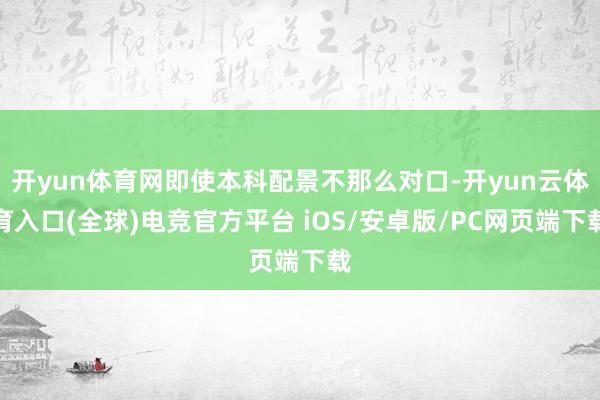 开yun体育网即使本科配景不那么对口-开yun云体育入口(全球)电竞官方平台 iOS/安卓版/PC网页端下载