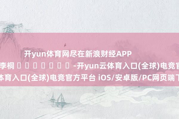 开yun体育网尽在新浪财经APP            						包袱裁剪：李桐 							-开yun云体育入口(全球)电竞官方平台 iOS/安卓版/PC网页端下载