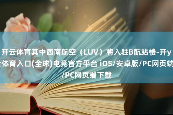 开云体育其中西南航空(LUV)将入驻B航站楼-开yun云体育入口(全球)电竞官方平台 iOS/安卓版/PC网页端下载