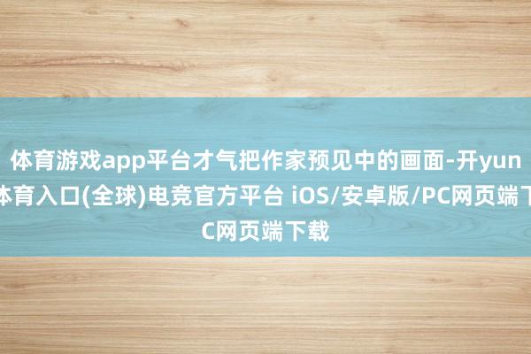 体育游戏app平台才气把作家预见中的画面-开yun云体育入口(全球)电竞官方平台 iOS/安卓版/PC网页端下载