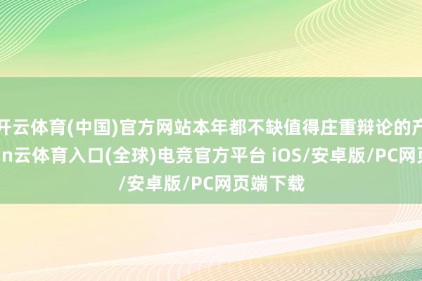 开云体育(中国)官方网站本年都不缺值得庄重辩论的产物-开yun云体育入口(全球)电竞官方平台 iOS/安卓版/PC网页端下载