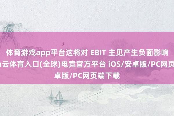 体育游戏app平台这将对 EBIT 主见产生负面影响-开yun云体育入口(全球)电竞官方平台 iOS/安卓版/PC网页端下载