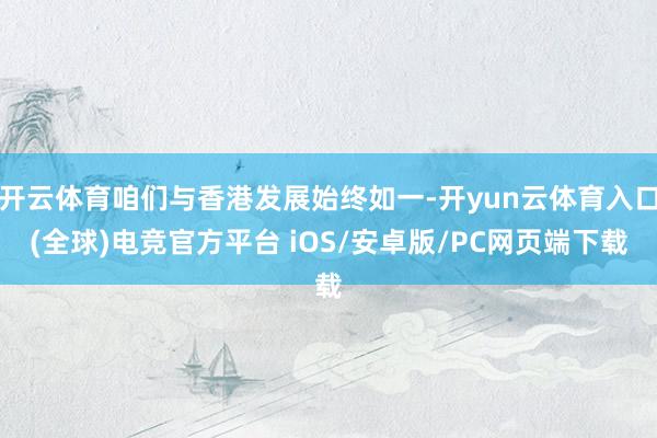 开云体育咱们与香港发展始终如一-开yun云体育入口(全球)电竞官方平台 iOS/安卓版/PC网页端下载