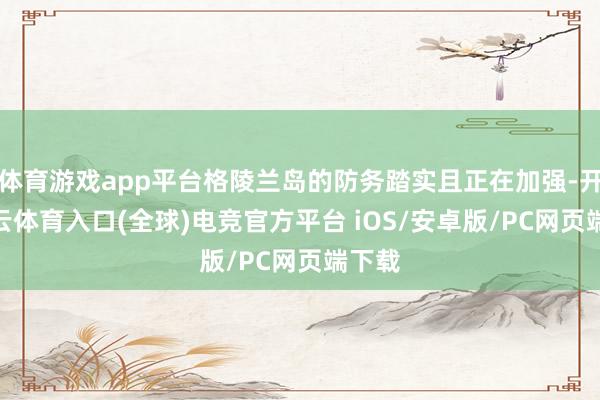 体育游戏app平台格陵兰岛的防务踏实且正在加强-开yun云体育入口(全球)电竞官方平台 iOS/安卓版/PC网页端下载