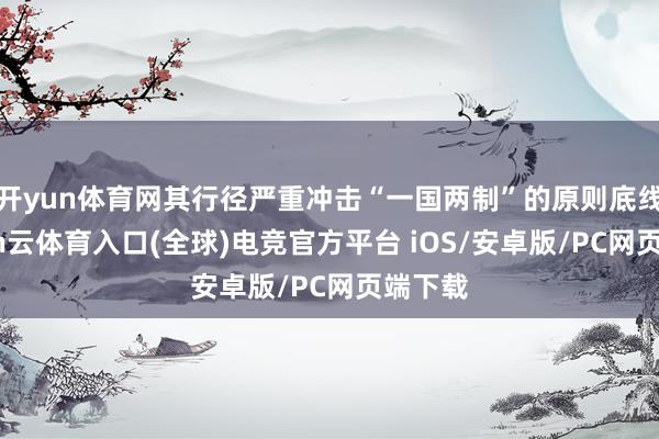 开yun体育网其行径严重冲击“一国两制”的原则底线-开yun云体育入口(全球)电竞官方平台 iOS/安卓版/PC网页端下载